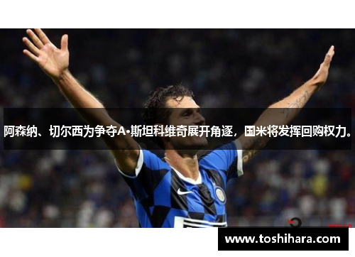 阿森纳、切尔西为争夺A·斯坦科维奇展开角逐，国米将发挥回购权力。